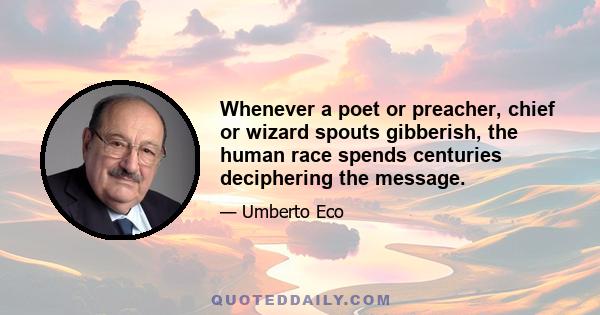 Whenever a poet or preacher, chief or wizard spouts gibberish, the human race spends centuries deciphering the message.