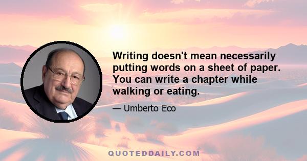 Writing doesn't mean necessarily putting words on a sheet of paper. You can write a chapter while walking or eating.