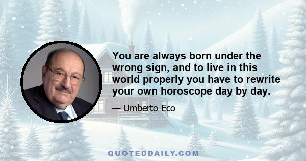 You are always born under the wrong sign, and to live in this world properly you have to rewrite your own horoscope day by day.