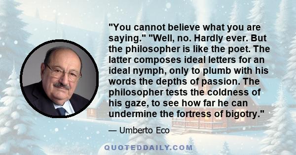 You cannot believe what you are saying. Well, no. Hardly ever. But the philosopher is like the poet. The latter composes ideal letters for an ideal nymph, only to plumb with his words the depths of passion. The