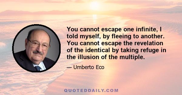 You cannot escape one infinite, I told myself, by fleeing to another. You cannot escape the revelation of the identical by taking refuge in the illusion of the multiple.