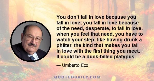 You don't fall in love because you fall in love; you fall in love because of the need, desperate, to fall in love. when you feel that need, you have to watch your step: like having drunk a philter, the kind that makes