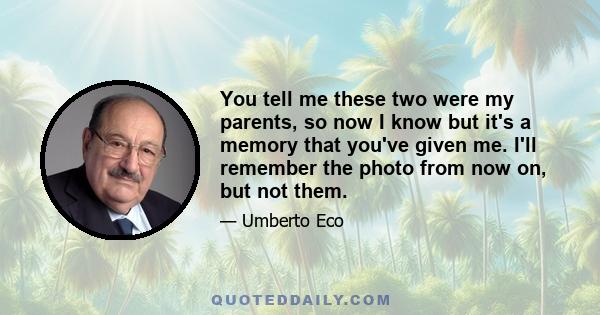 You tell me these two were my parents, so now I know but it's a memory that you've given me. I'll remember the photo from now on, but not them.