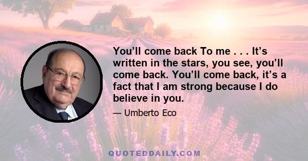 You’ll come back To me . . . It’s written in the stars, you see, you’ll come back. You’ll come back, it’s a fact that I am strong because I do believe in you.