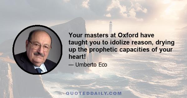 Your masters at Oxford have taught you to idolize reason, drying up the prophetic capacities of your heart!