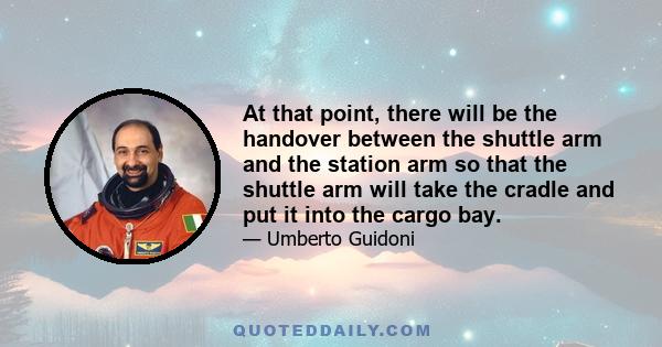 At that point, there will be the handover between the shuttle arm and the station arm so that the shuttle arm will take the cradle and put it into the cargo bay.