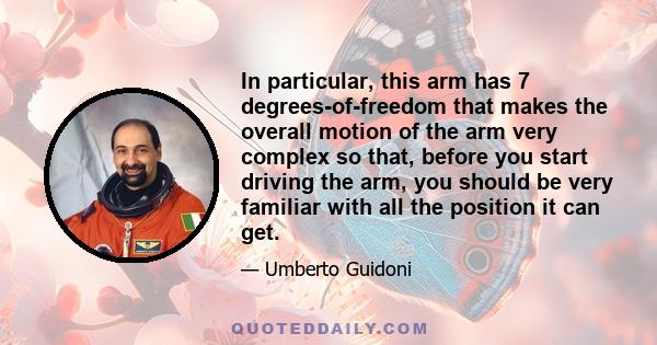 In particular, this arm has 7 degrees-of-freedom that makes the overall motion of the arm very complex so that, before you start driving the arm, you should be very familiar with all the position it can get.