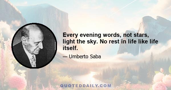 Every evening words, not stars, light the sky. No rest in life like life itself.