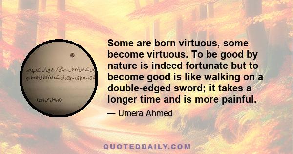 Some are born virtuous, some become virtuous. To be good by nature is indeed fortunate but to become good is like walking on a double-edged sword; it takes a longer time and is more painful.