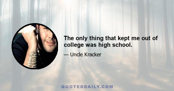 The only thing that kept me out of college was high school.