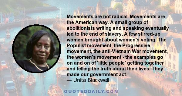 Movements are not radical. Movements are the American way. A small group of abolitionists writing and speaking eventually led to the end of slavery. A few stirred-up women brought about women's voting. The Populist