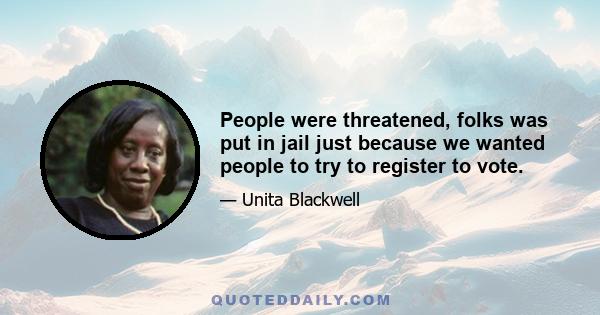 People were threatened, folks was put in jail just because we wanted people to try to register to vote.