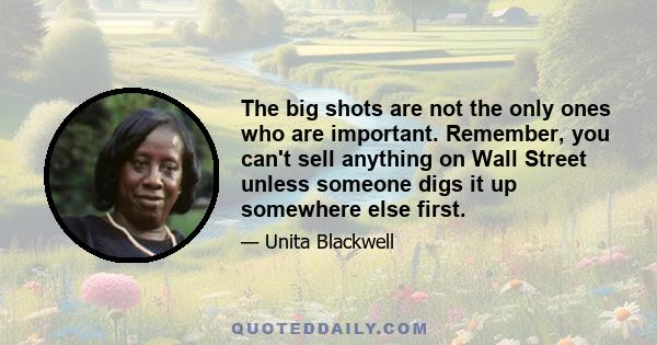 The big shots are not the only ones who are important. Remember, you can't sell anything on Wall Street unless someone digs it up somewhere else first.