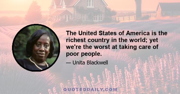 The United States of America is the richest country in the world; yet we're the worst at taking care of poor people.