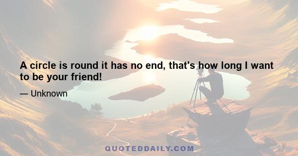 A circle is round it has no end, that's how long I want to be your friend!