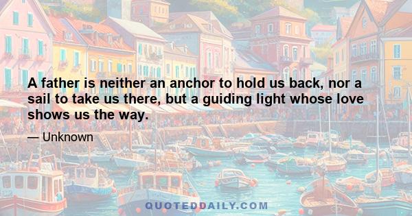 A father is neither an anchor to hold us back, nor a sail to take us there, but a guiding light whose love shows us the way.