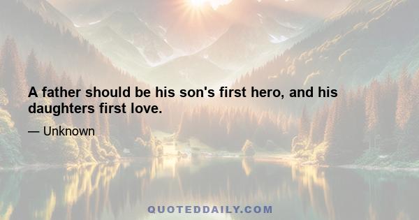 A father should be his son's first hero, and his daughters first love.