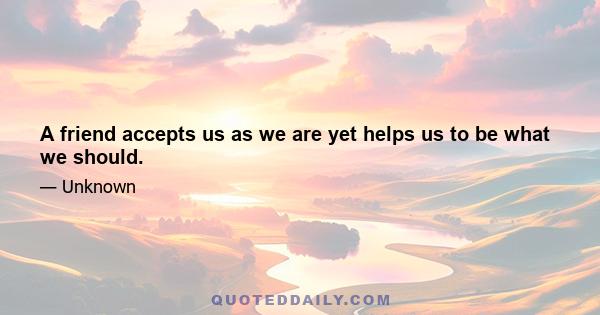 A friend accepts us as we are yet helps us to be what we should.