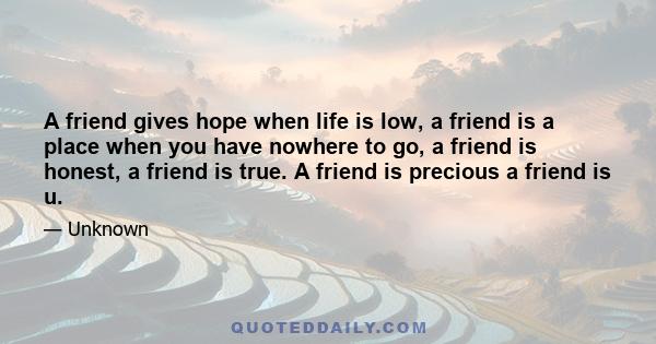 A friend gives hope when life is low, a friend is a place when you have nowhere to go, a friend is honest, a friend is true. A friend is precious a friend is u.