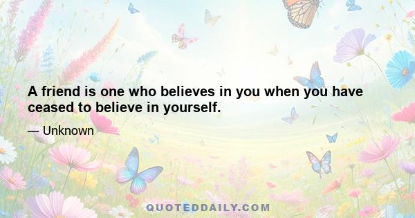 A friend is one who believes in you when you have ceased to believe in yourself.