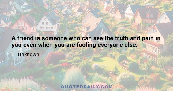 A friend is someone who can see the truth and pain in you even when you are fooling everyone else.