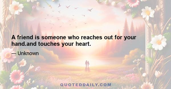 A friend is someone who reaches out for your hand.and touches your heart.