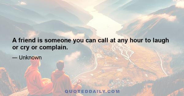 A friend is someone you can call at any hour to laugh or cry or complain.