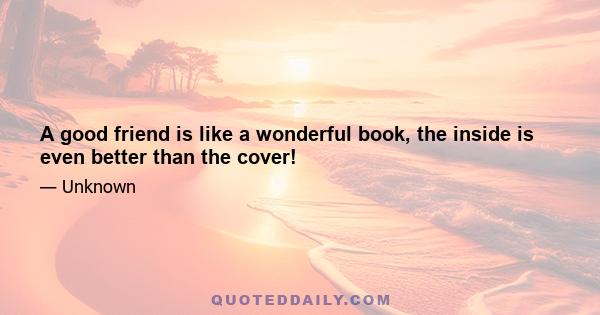 A good friend is like a wonderful book, the inside is even better than the cover!