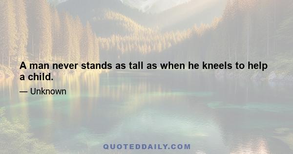 A man never stands as tall as when he kneels to help a child.