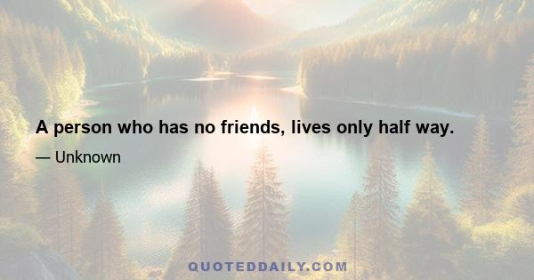 A person who has no friends, lives only half way.