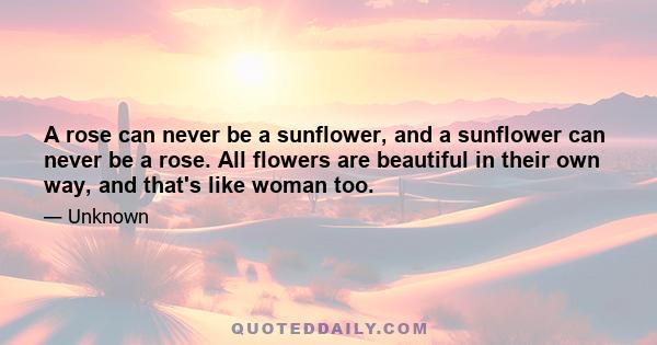 A rose can never be a sunflower, and a sunflower can never be a rose. All flowers are beautiful in their own way, and that's like woman too.