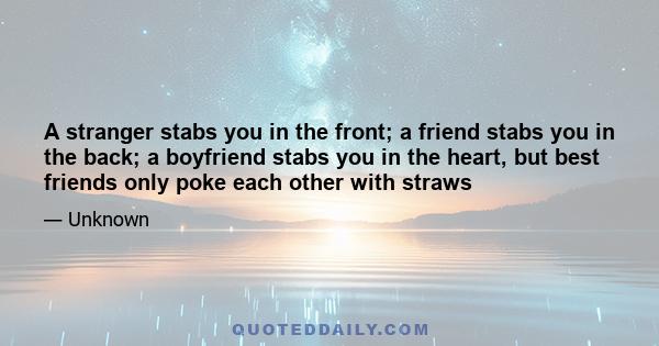 A stranger stabs you in the front; a friend stabs you in the back; a boyfriend stabs you in the heart, but best friends only poke each other with straws