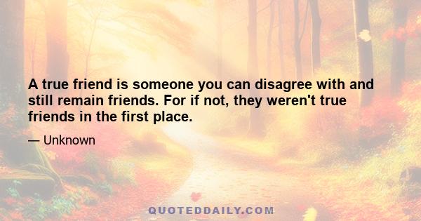 A true friend is someone you can disagree with and still remain friends. For if not, they weren't true friends in the first place.