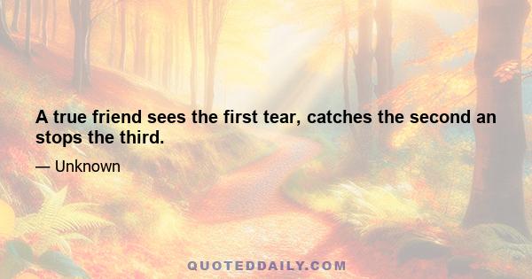 A true friend sees the first tear, catches the second an stops the third.