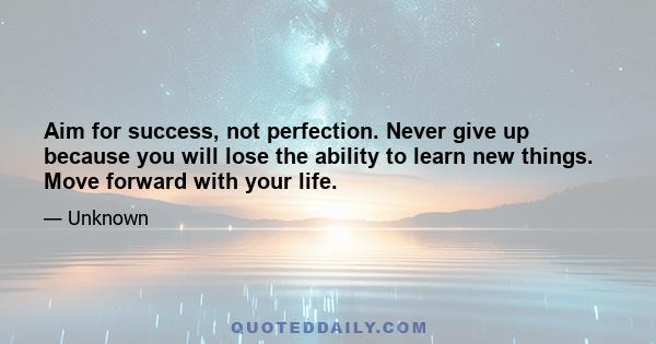 Aim for success, not perfection. Never give up because you will lose the ability to learn new things. Move forward with your life.