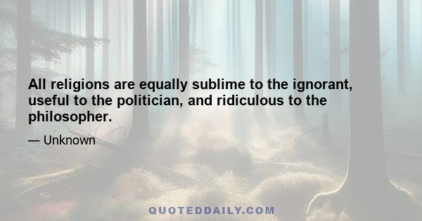 All religions are equally sublime to the ignorant, useful to the politician, and ridiculous to the philosopher.