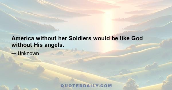 America without her Soldiers would be like God without His angels.