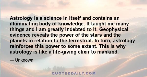 Astrology is a science in itself and contains an illuminating body of knowledge. It taught me many things and I am greatly indebted to it. Geophysical evidence reveals the power of the stars and the planets in relation