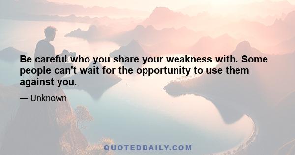 Be careful who you share your weakness with. Some people can't wait for the opportunity to use them against you.