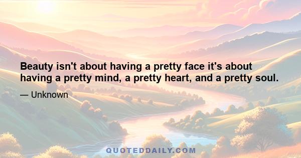 Beauty isn't about having a pretty face it's about having a pretty mind, a pretty heart, and a pretty soul.