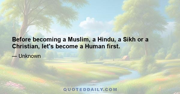 Before becoming a Muslim, a Hindu, a Sikh or a Christian, let's become a Human first.