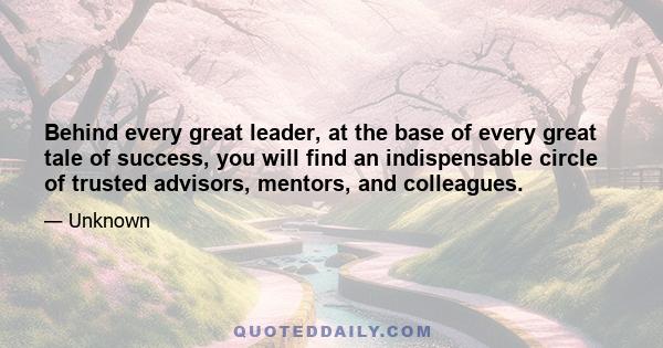 Behind every great leader, at the base of every great tale of success, you will find an indispensable circle of trusted advisors, mentors, and colleagues.