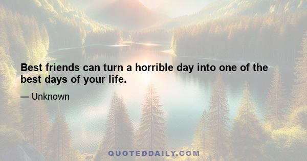 Best friends can turn a horrible day into one of the best days of your life.