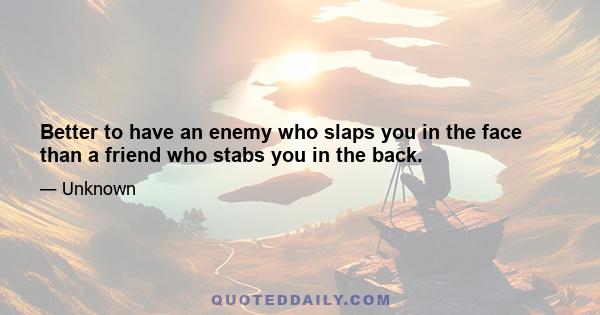 Better to have an enemy who slaps you in the face than a friend who stabs you in the back.