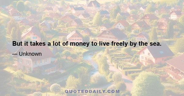 But it takes a lot of money to live freely by the sea.