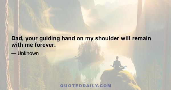 Dad, your guiding hand on my shoulder will remain with me forever.