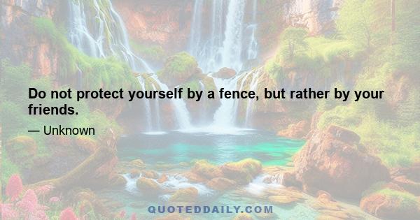 Do not protect yourself by a fence, but rather by your friends.