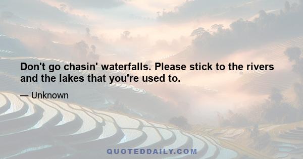 Don't go chasin' waterfalls. Please stick to the rivers and the lakes that you're used to.