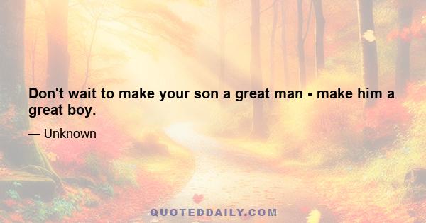 Don't wait to make your son a great man - make him a great boy.