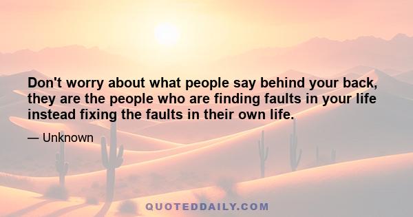 Don't worry about what people say behind your back, they are the people who are finding faults in your life instead fixing the faults in their own life.